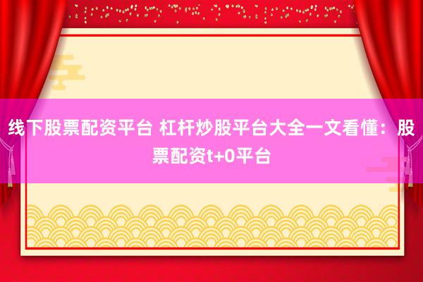 线下股票配资平台 杠杆炒股平台大全一文看懂：股票配资t+0平台