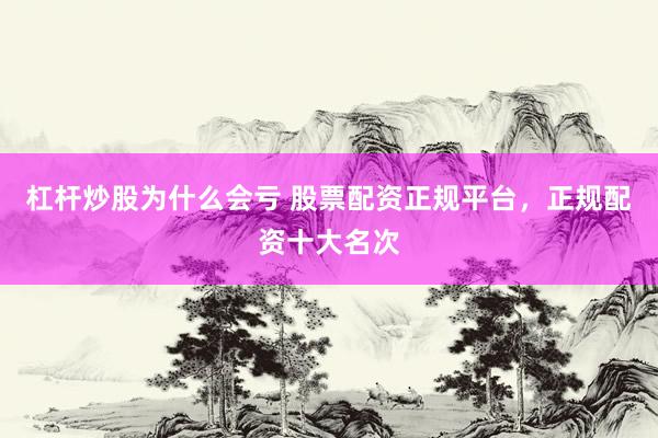 杠杆炒股为什么会亏 股票配资正规平台，正规配资十大名次