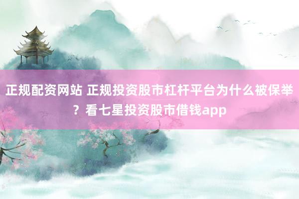 正规配资网站 正规投资股市杠杆平台为什么被保举？看七星投资股市借钱app
