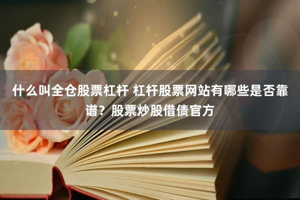 什么叫全仓股票杠杆 杠杆股票网站有哪些是否靠谱？股票炒股借债官方