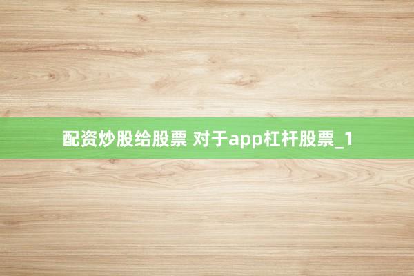 配资炒股给股票 对于app杠杆股票_1