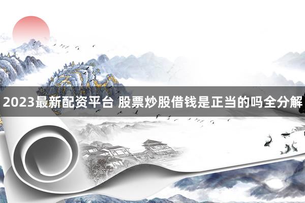 2023最新配资平台 股票炒股借钱是正当的吗全分解