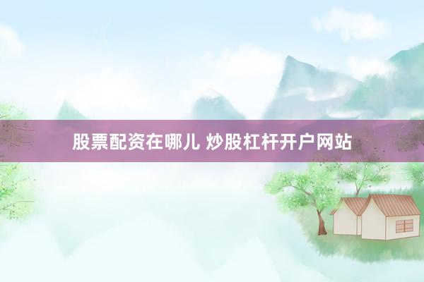 股票配资在哪儿 炒股杠杆开户网站