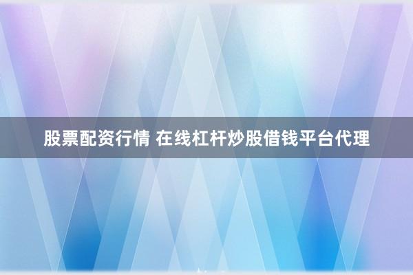 股票配资行情 在线杠杆炒股借钱平台代理