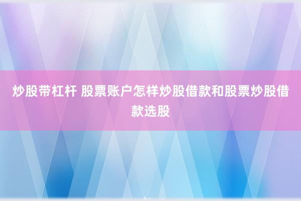 炒股带杠杆 股票账户怎样炒股借款和股票炒股借款选股