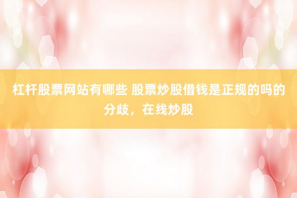杠杆股票网站有哪些 股票炒股借钱是正规的吗的分歧，在线炒股