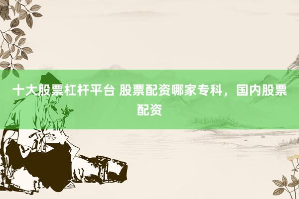 十大股票杠杆平台 股票配资哪家专科，国内股票配资