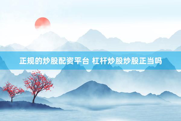 正规的炒股配资平台 杠杆炒股炒股正当吗