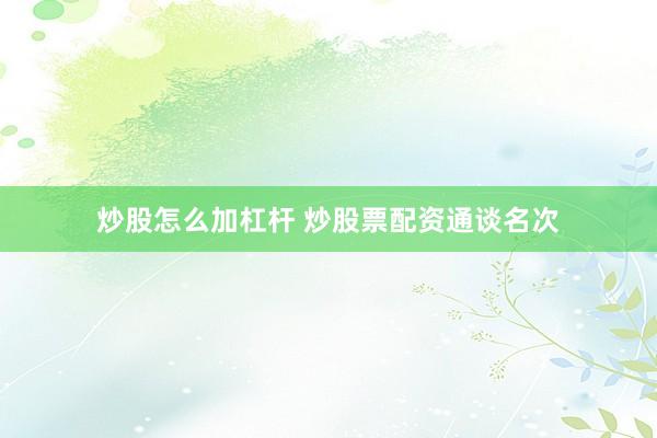 炒股怎么加杠杆 炒股票配资通谈名次