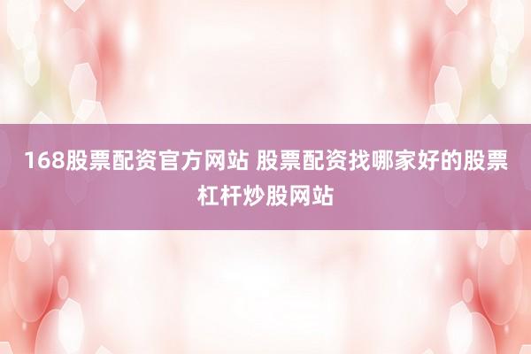 168股票配资官方网站 股票配资找哪家好的股票杠杆炒股网站
