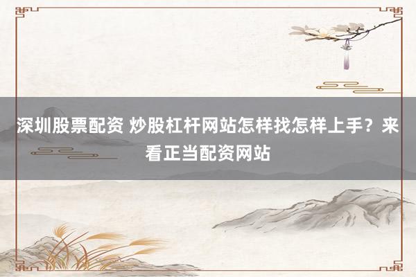 深圳股票配资 炒股杠杆网站怎样找怎样上手？来看正当配资网站