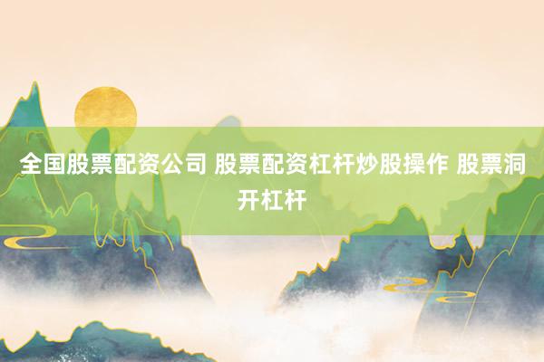 全国股票配资公司 股票配资杠杆炒股操作 股票洞开杠杆
