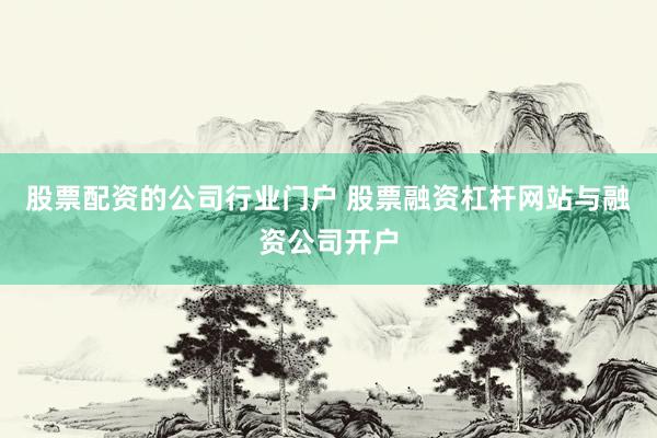 股票配资的公司行业门户 股票融资杠杆网站与融资公司开户