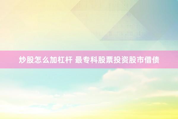 炒股怎么加杠杆 最专科股票投资股市借债