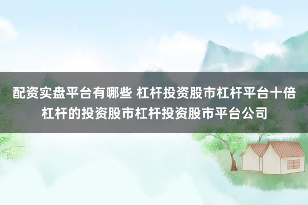 配资实盘平台有哪些 杠杆投资股市杠杆平台十倍杠杆的投资股市杠杆投资股市平台公司