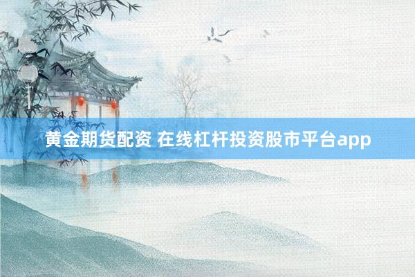 黄金期货配资 在线杠杆投资股市平台app