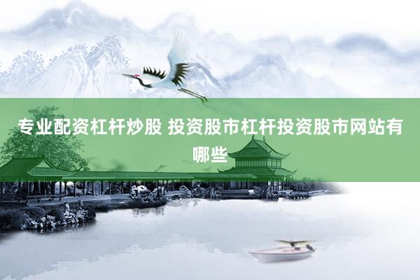 专业配资杠杆炒股 投资股市杠杆投资股市网站有哪些