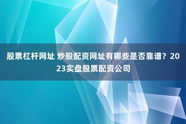 股票杠杆网址 炒股配资网址有哪些是否靠谱？2023实盘股票配资公司
