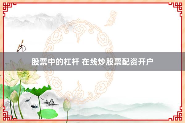 股票中的杠杆 在线炒股票配资开户