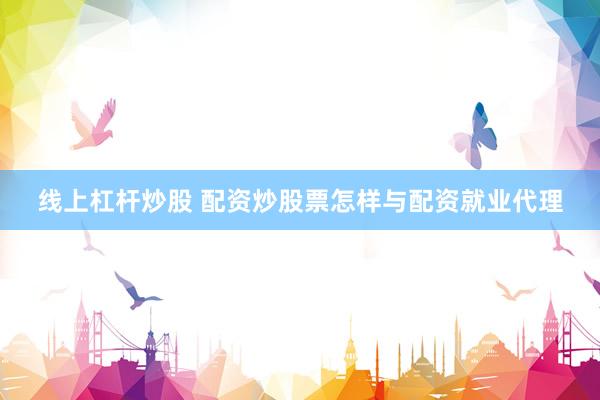 线上杠杆炒股 配资炒股票怎样与配资就业代理