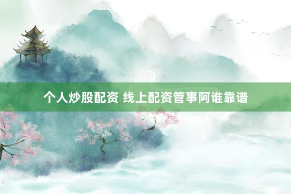 个人炒股配资 线上配资管事阿谁靠谱