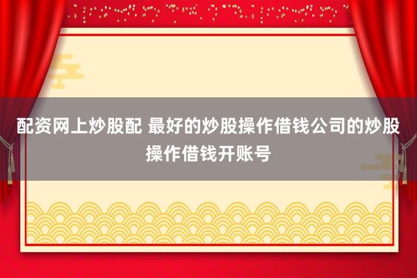 配资网上炒股配 最好的炒股操作借钱公司的炒股操作借钱开账号
