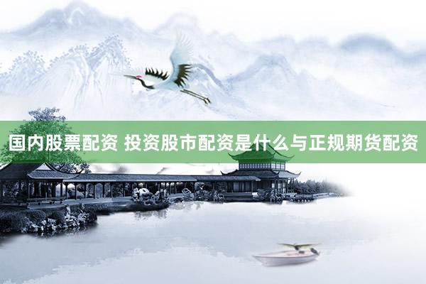 国内股票配资 投资股市配资是什么与正规期货配资