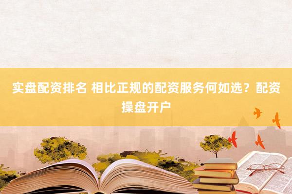 实盘配资排名 相比正规的配资服务何如选？配资操盘开户