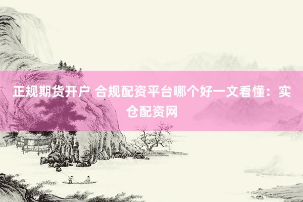正规期货开户 合规配资平台哪个好一文看懂：实仓配资网