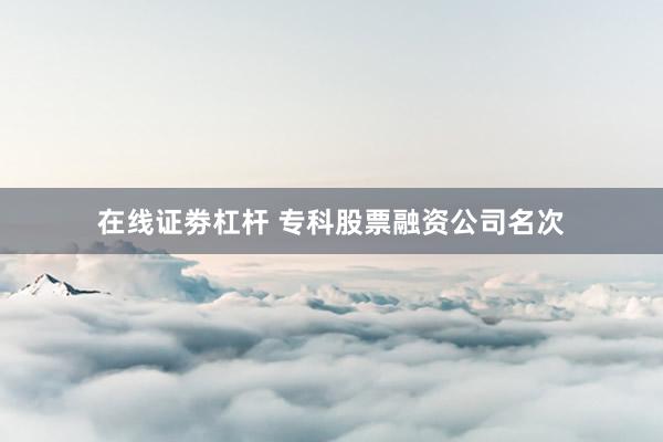在线证劵杠杆 专科股票融资公司名次
