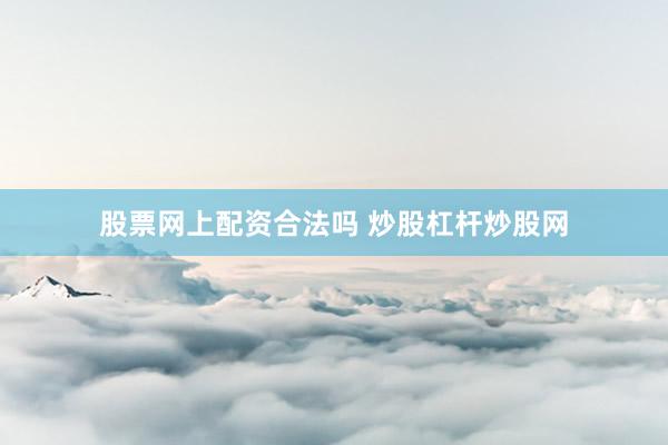 股票网上配资合法吗 炒股杠杆炒股网