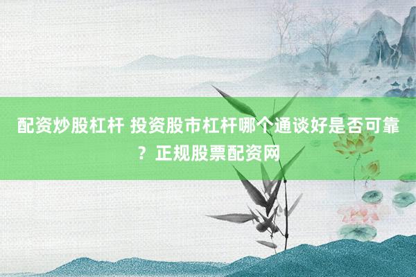 配资炒股杠杆 投资股市杠杆哪个通谈好是否可靠？正规股票配资网