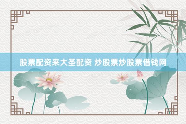 股票配资来大圣配资 炒股票炒股票借钱网