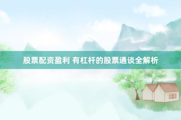 股票配资盈利 有杠杆的股票通谈全解析