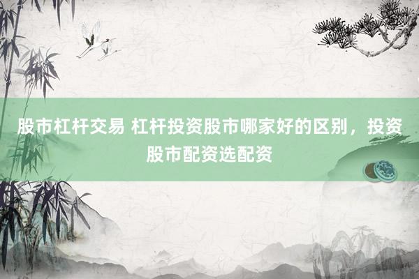 股市杠杆交易 杠杆投资股市哪家好的区别，投资股市配资选配资