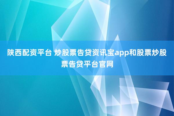 陕西配资平台 炒股票告贷资讯宝app和股票炒股票告贷平台官网