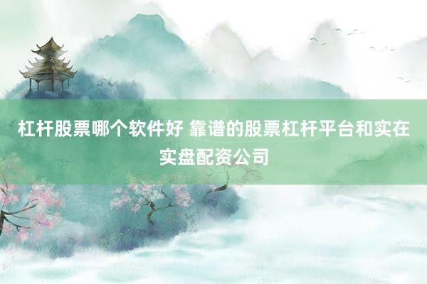 杠杆股票哪个软件好 靠谱的股票杠杆平台和实在实盘配资公司