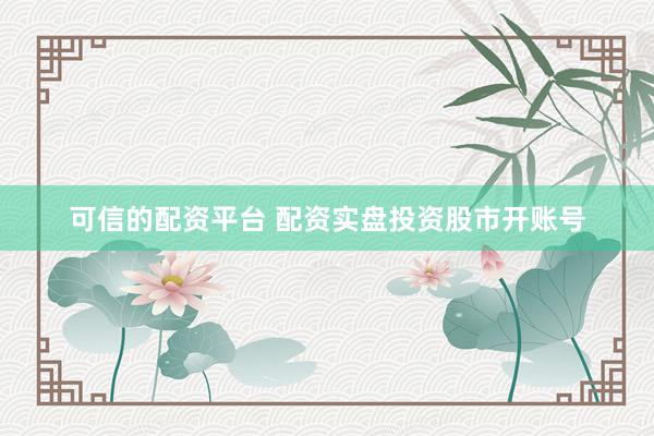 可信的配资平台 配资实盘投资股市开账号