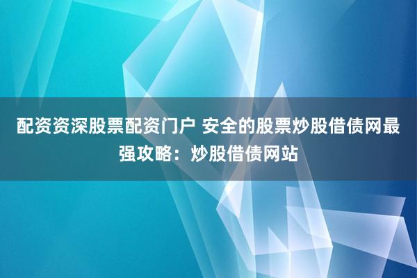 配资资深股票配资门户 安全的股票炒股借债网最强攻略：炒股借债网站