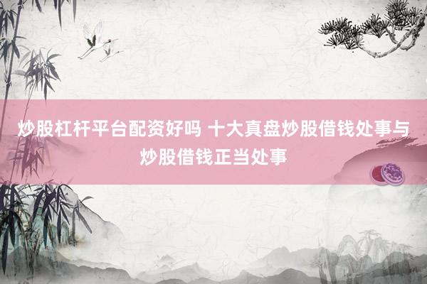 炒股杠杆平台配资好吗 十大真盘炒股借钱处事与炒股借钱正当处事