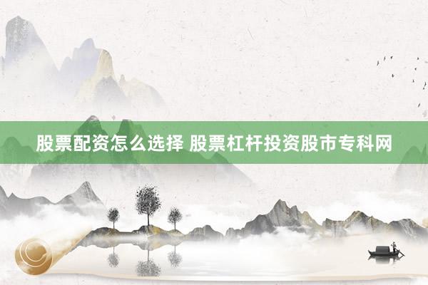 股票配资怎么选择 股票杠杆投资股市专科网