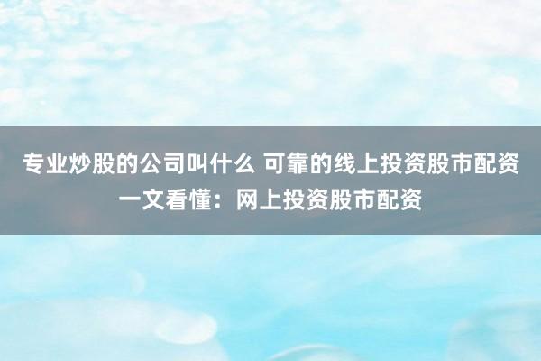 专业炒股的公司叫什么 可靠的线上投资股市配资一文看懂：网上投资股市配资