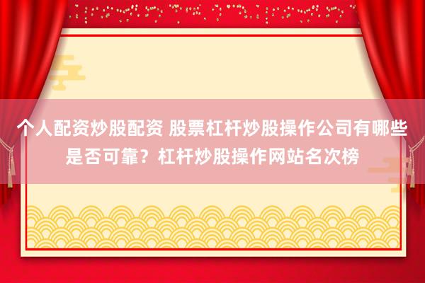 个人配资炒股配资 股票杠杆炒股操作公司有哪些是否可靠？杠杆炒股操作网站名次榜