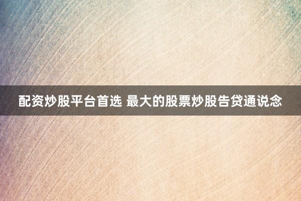 配资炒股平台首选 最大的股票炒股告贷通说念