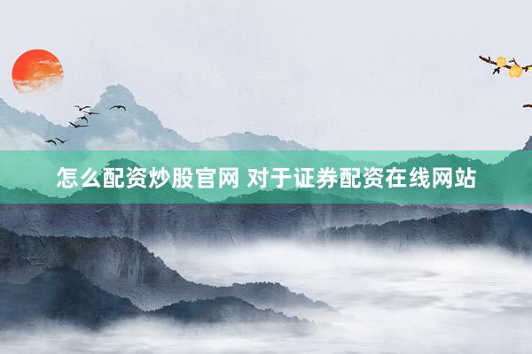 怎么配资炒股官网 对于证券配资在线网站