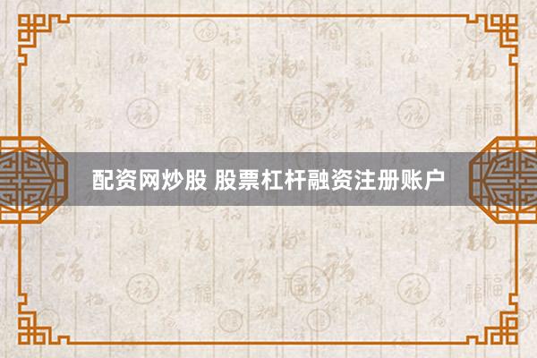 配资网炒股 股票杠杆融资注册账户