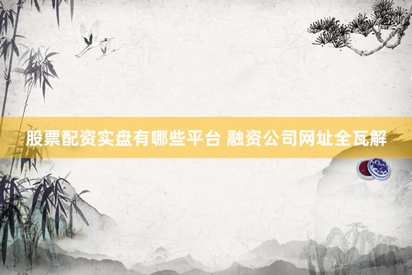 股票配资实盘有哪些平台 融资公司网址全瓦解