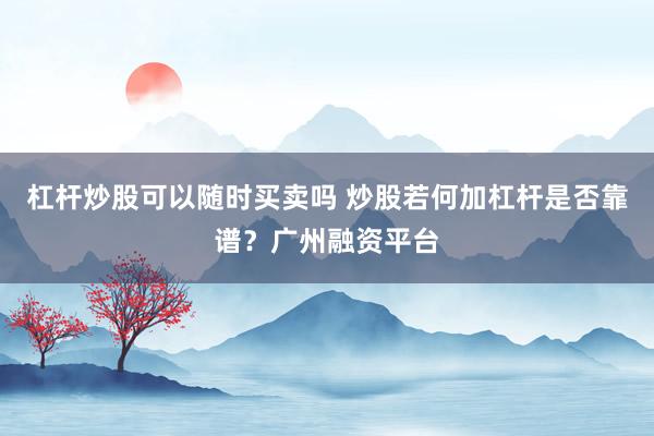 杠杆炒股可以随时买卖吗 炒股若何加杠杆是否靠谱？广州融资平台