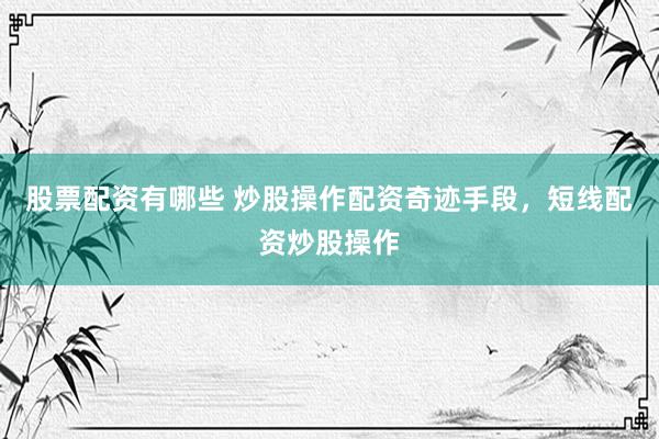 股票配资有哪些 炒股操作配资奇迹手段，短线配资炒股操作