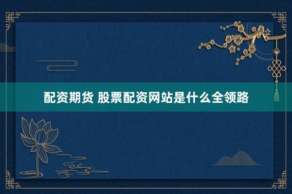 配资期货 股票配资网站是什么全领路